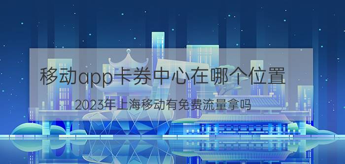 移动app卡券中心在哪个位置 2023年上海移动有免费流量拿吗？